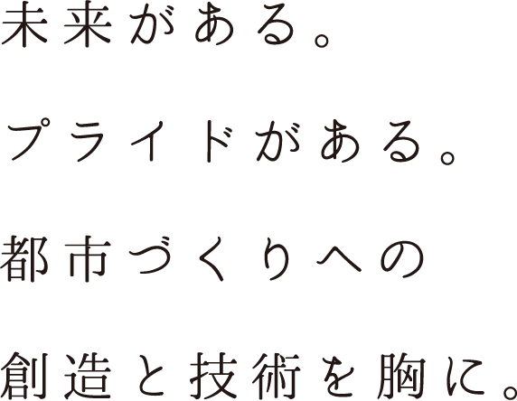 未来がある。プライドがある。都市づくりへの創造と技術を胸に。